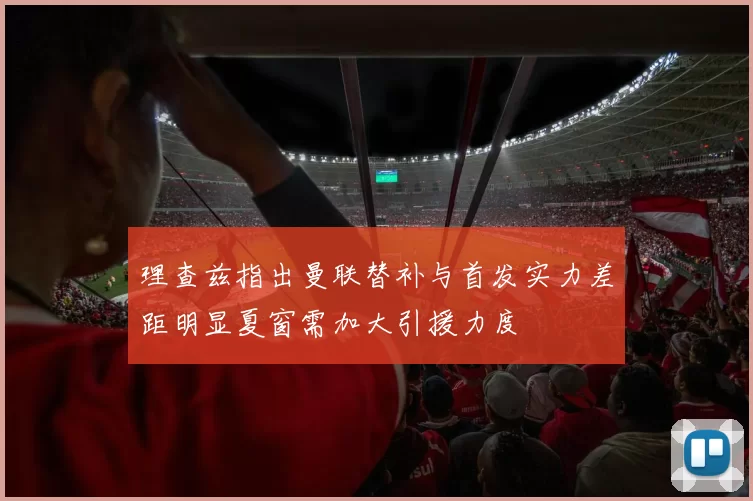 理查兹指出曼联替补与首发实力差距明显夏窗需加大引援力度