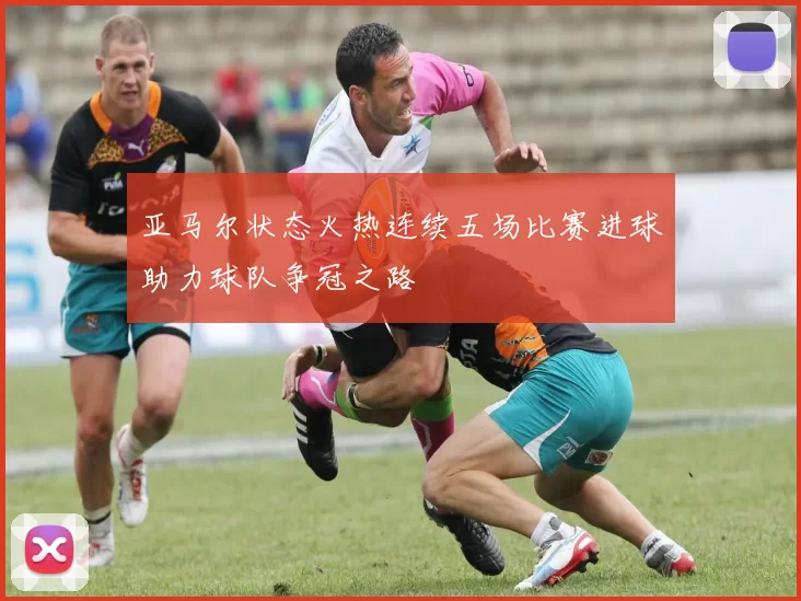 亚马尔状态火热连续五场比赛进球助力球队争冠之路
