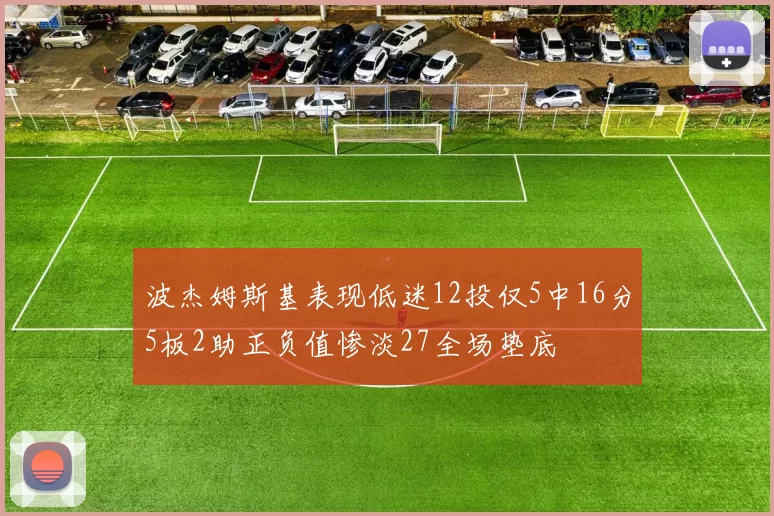 波杰姆斯基表现低迷12投仅5中16分5板2助正负值惨淡27全场垫底