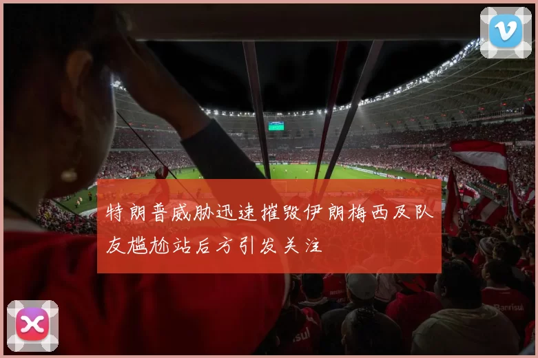 特朗普威胁迅速摧毁伊朗梅西及队友尴尬站后方引发关注