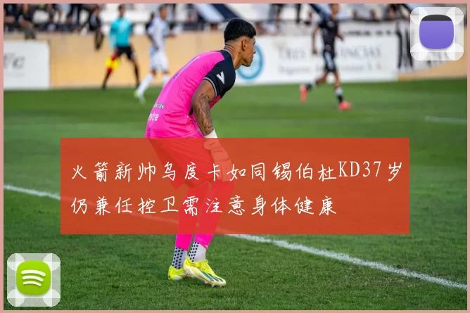 火箭新帅乌度卡如同锡伯杜KD37岁仍兼任控卫需注意身体健康