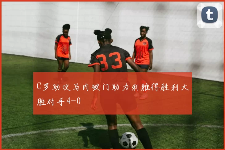 C罗助攻马内破门助力利雅得胜利大胜对手4-0