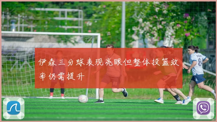 伊森三分球表现亮眼但整体投篮效率仍需提升