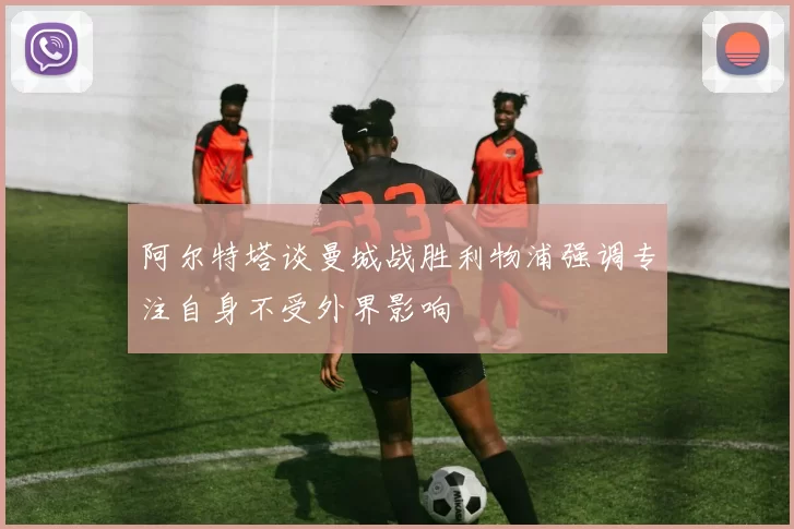阿尔特塔谈曼城战胜利物浦强调专注自身不受外界影响