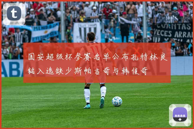 国安超级杯参赛名单公布孔特林良铭入选缺少斯帕吉奇与韩佳奇