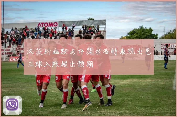 汉茨科幽默点评瑟尔洛特表现出色三球入账超出预期