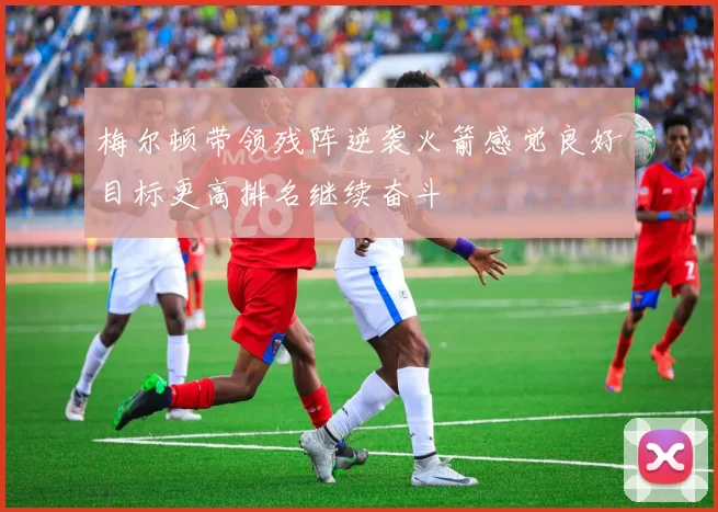 梅尔顿带领残阵逆袭火箭感觉良好目标更高排名继续奋斗