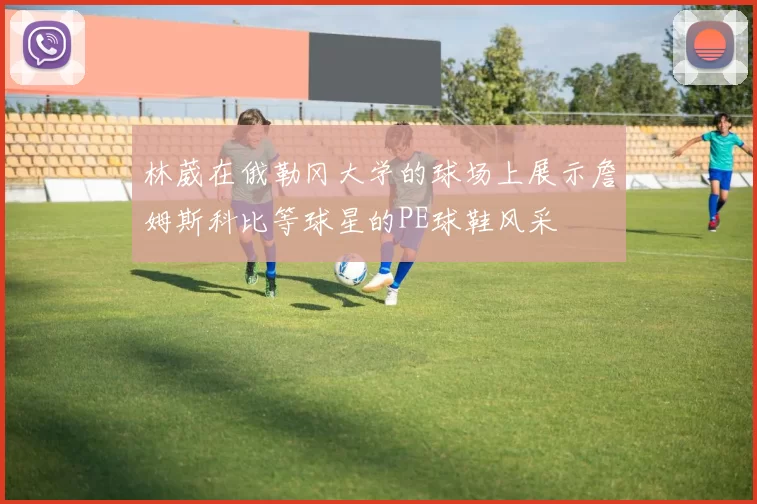 林葳在俄勒冈大学的球场上展示詹姆斯科比等球星的PE球鞋风采