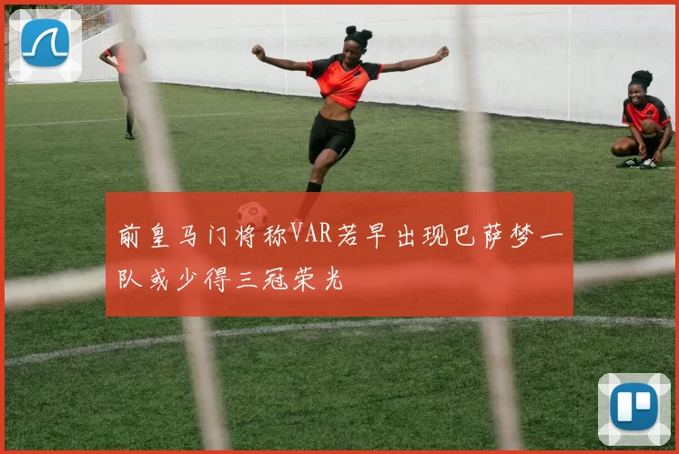 前皇马门将称VAR若早出现巴萨梦一队或少得三冠荣光