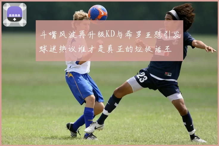 斗嘴风波再升级KD与希罗互怼引发球迷热议谁才是真正的垃圾话王
