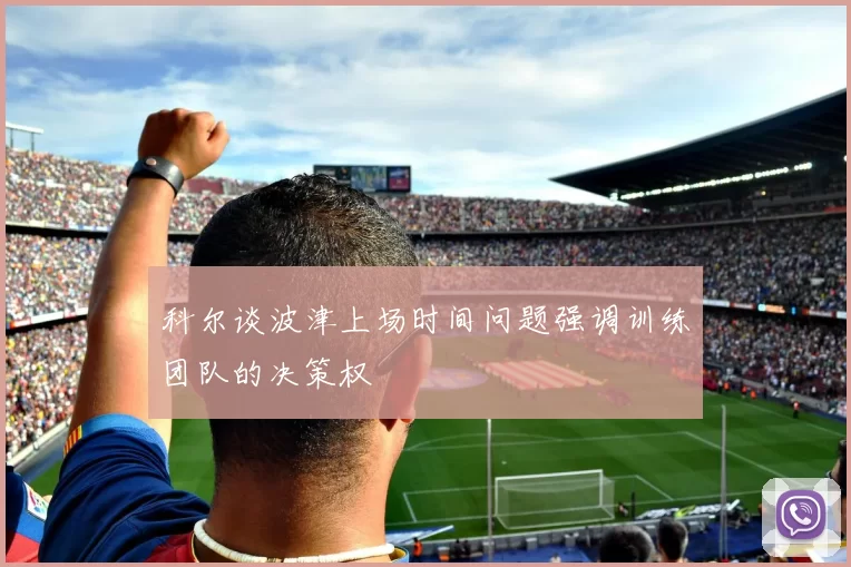 科尔谈波津上场时间问题强调训练团队的决策权