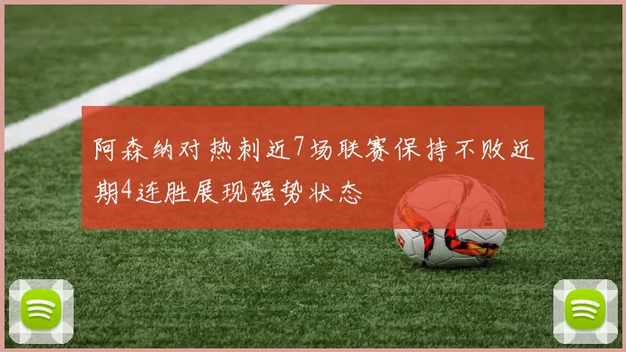 阿森纳对热刺近7场联赛保持不败近期4连胜展现强势状态