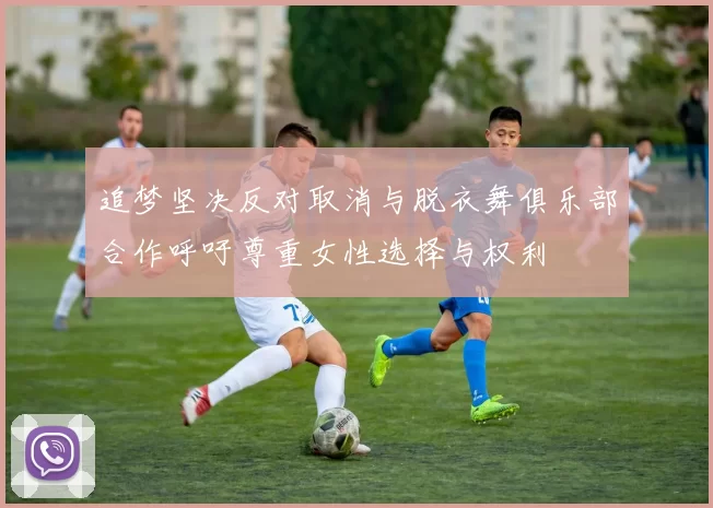 追梦坚决反对取消与脱衣舞俱乐部合作呼吁尊重女性选择与权利