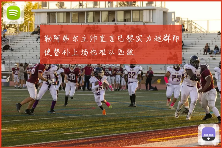 勒阿弗尔主帅直言巴黎实力超群即使替补上场也难以匹敌